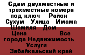 Сдам двухместные и трехместные номера под ключ. › Район ­ Сухум › Улица ­ Имама-Шамиля › Дом ­ 63 › Цена ­ 1000-1500 - Все города Недвижимость » Услуги   . Забайкальский край,Чита г.